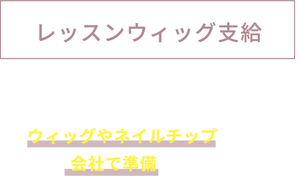 レッスンウィッグ支給 レッスンで必要なウィッグやネイルチップなども会社で準備します。
